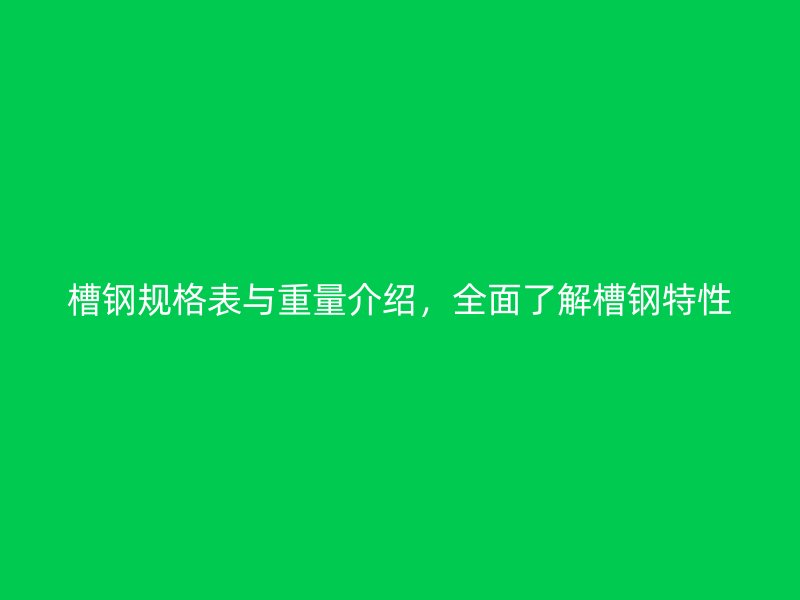 槽鋼規(guī)格表與重量介紹，全面了解槽鋼特性