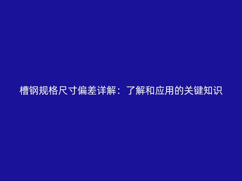 槽鋼規(guī)格尺寸偏差詳解：了解和應(yīng)用的關(guān)鍵知識