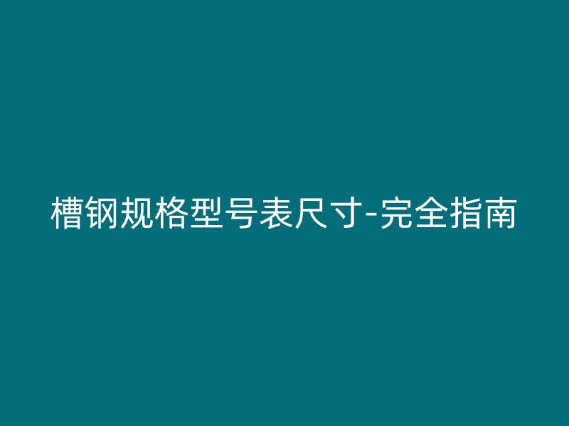 槽鋼規(guī)格型號表尺寸-完全指南