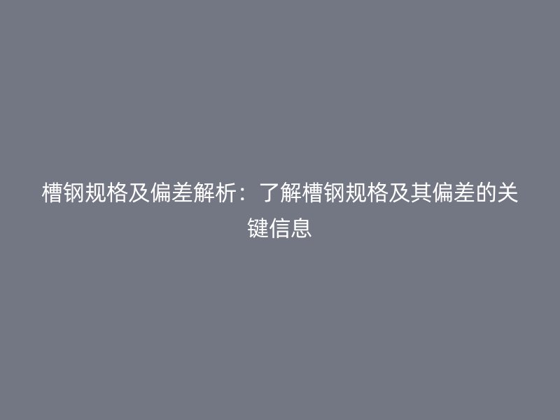 槽鋼規(guī)格及偏差解析：了解槽鋼規(guī)格及其偏差的關(guān)鍵信息