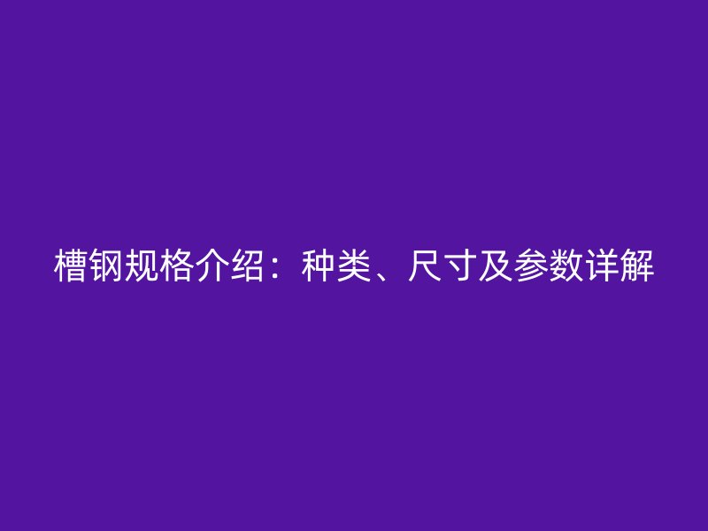 槽鋼規(guī)格介紹：種類、尺寸及參數(shù)詳解