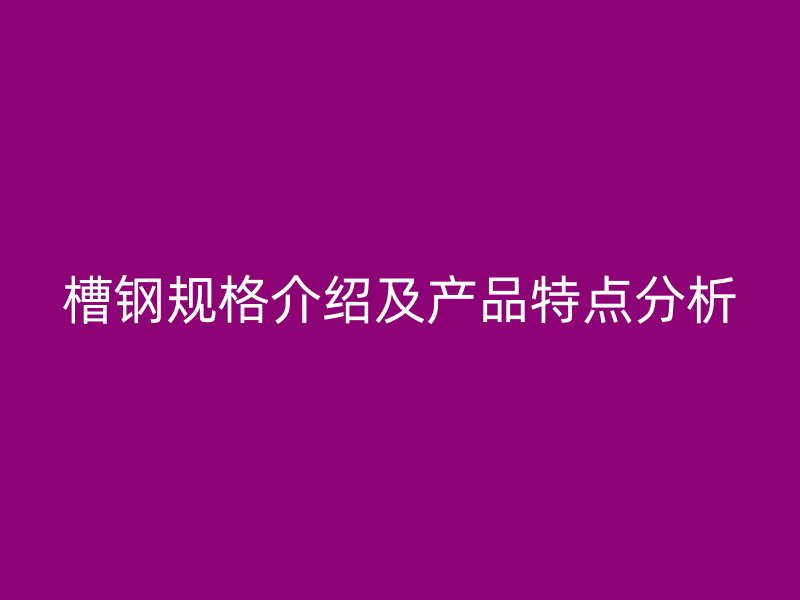 槽鋼規(guī)格介紹及產(chǎn)品特點(diǎn)分析
