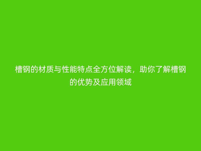 槽鋼的材質(zhì)與性能特點(diǎn)全方位解讀，助你了解槽鋼的優(yōu)勢及應(yīng)用領(lǐng)域