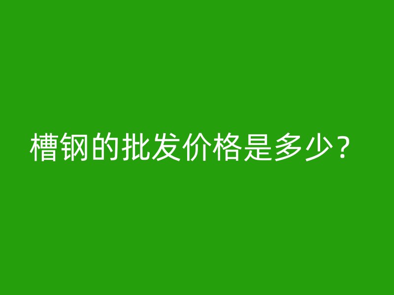 槽鋼的批發(fā)價格是多少？