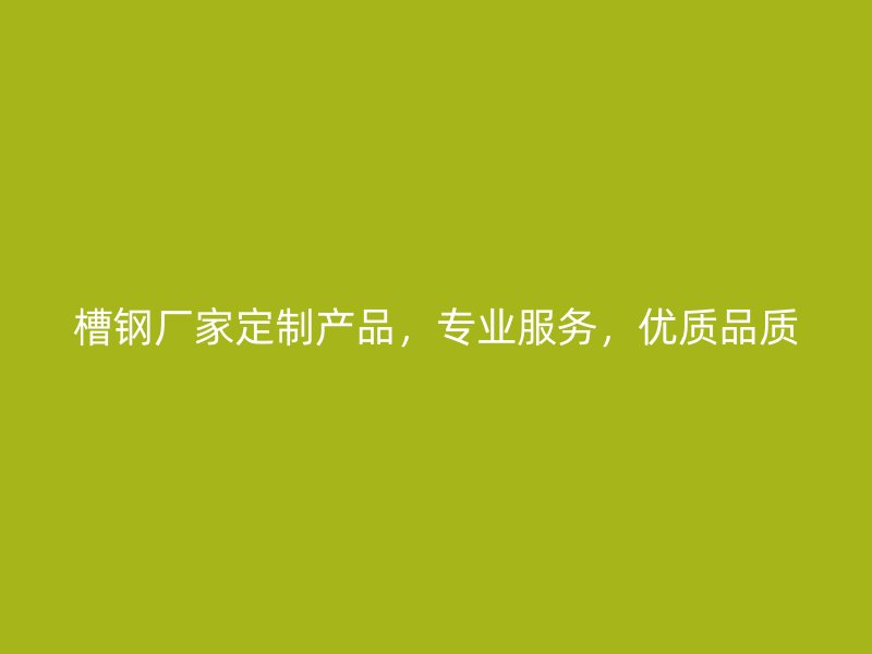 槽鋼廠家定制產(chǎn)品，專業(yè)服務(wù)，優(yōu)質(zhì)品質(zhì)