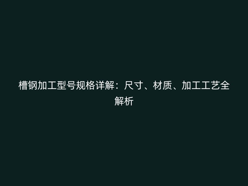 槽鋼加工型號規(guī)格詳解：尺寸、材質、加工工藝全解析