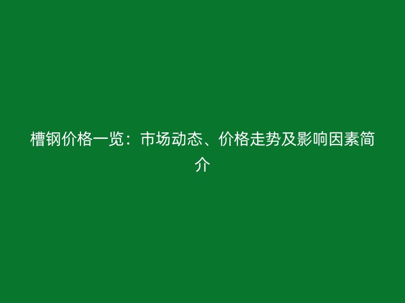 槽鋼價(jià)格一覽：市場(chǎng)動(dòng)態(tài)、價(jià)格走勢(shì)及影響因素簡(jiǎn)介