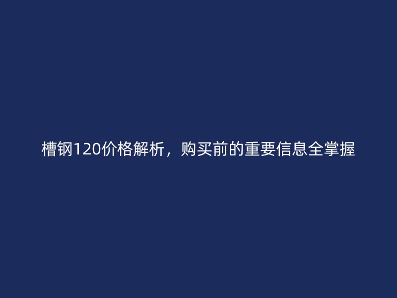 槽鋼120價(jià)格解析，購(gòu)買(mǎi)前的重要信息全掌握