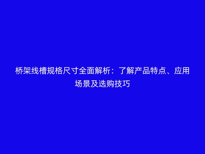 橋架線槽規(guī)格尺寸全面解析：了解產(chǎn)品特點、應(yīng)用場景及選購技巧