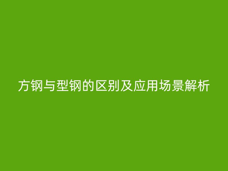 方鋼與型鋼的區(qū)別及應(yīng)用場(chǎng)景解析