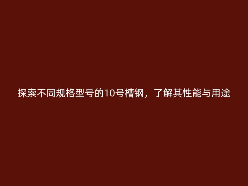 探索不同規(guī)格型號(hào)的10號(hào)槽鋼，了解其性能與用途