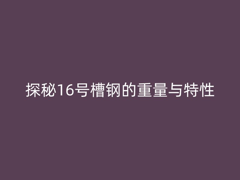 探秘16號(hào)槽鋼的重量與特性