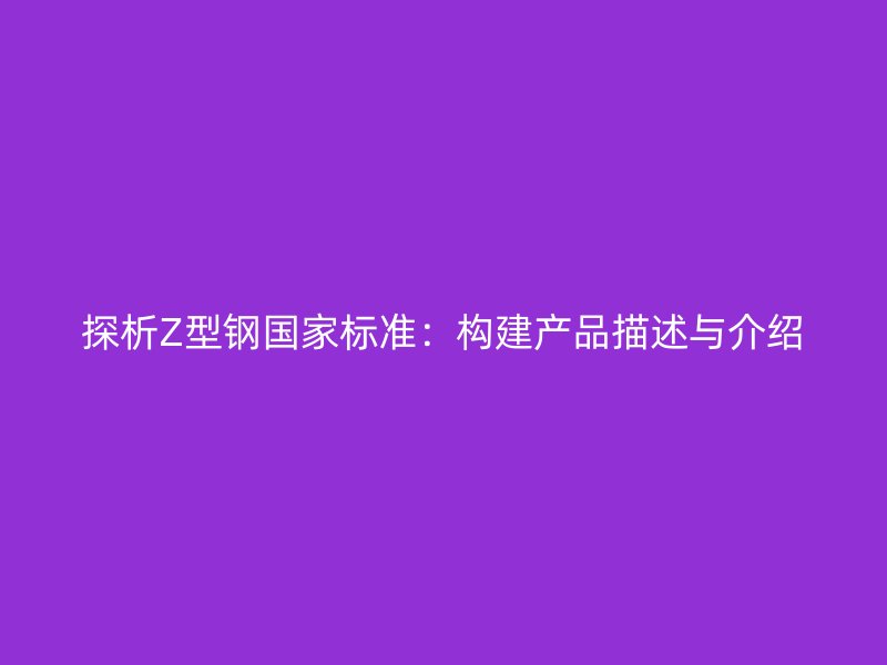 探析Z型鋼國(guó)家標(biāo)準(zhǔn)：構(gòu)建產(chǎn)品描述與介紹