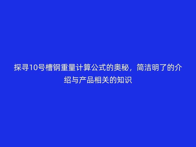 探尋10號槽鋼重量計算公式的奧秘，簡潔明了的介紹與產(chǎn)品相關(guān)的知識
