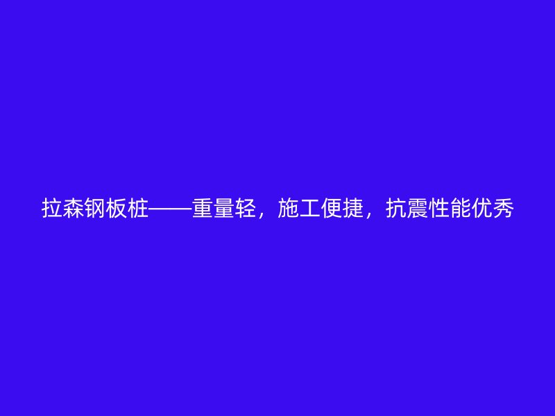 拉森鋼板樁——重量輕，施工便捷，抗震性能優(yōu)秀