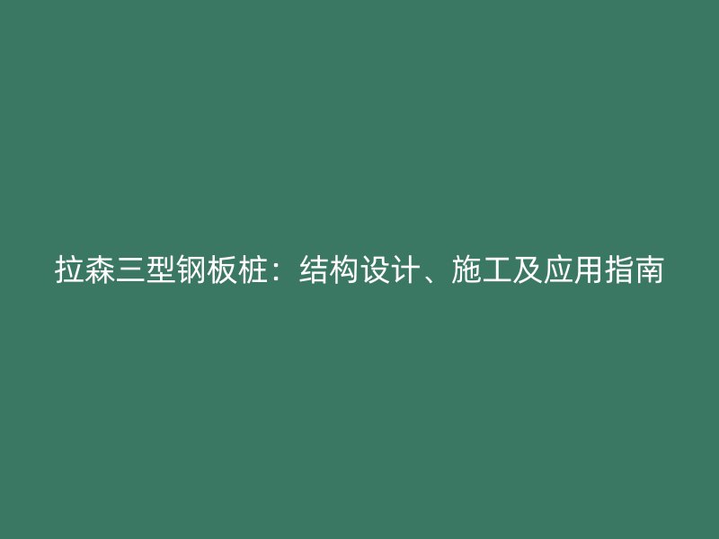 拉森三型鋼板樁：結(jié)構(gòu)設(shè)計(jì)、施工及應(yīng)用指南