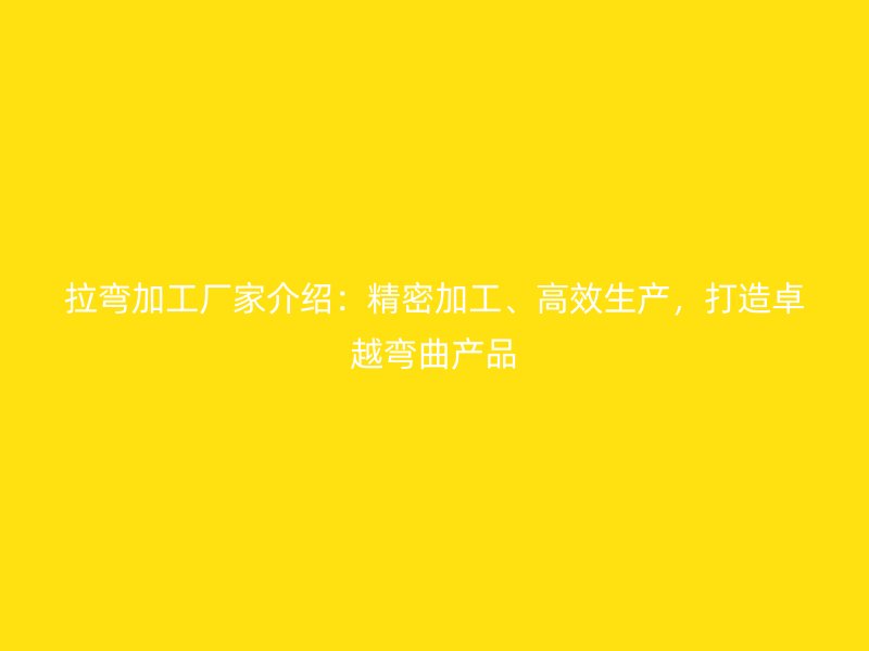 拉彎加工廠家介紹：精密加工、高效生產(chǎn)，打造卓越彎曲產(chǎn)品