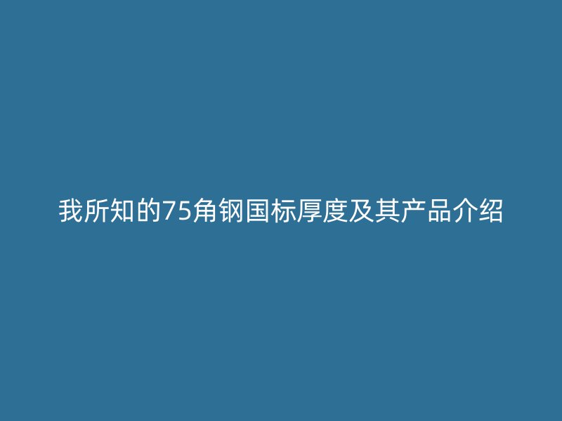我所知的75角鋼國標(biāo)厚度及其產(chǎn)品介紹
