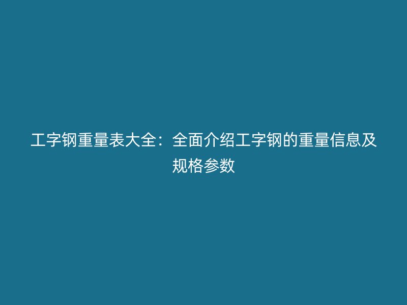 工字鋼重量表大全：全面介紹工字鋼的重量信息及規(guī)格參數(shù)