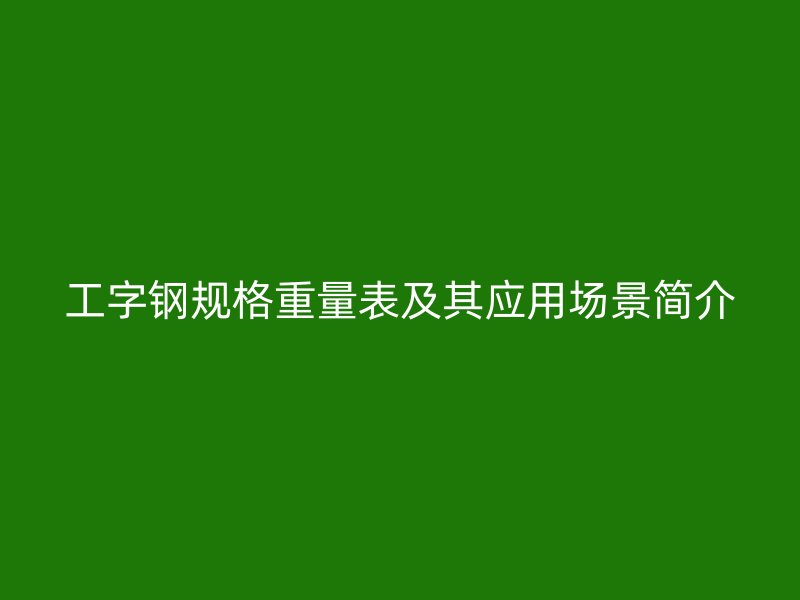 工字鋼規(guī)格重量表及其應(yīng)用場景簡介