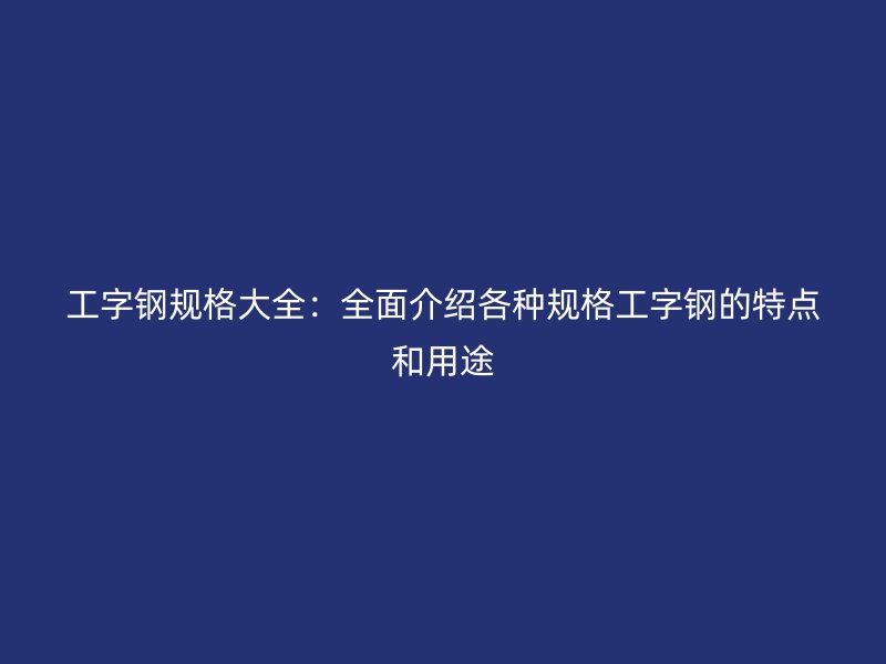 工字鋼規(guī)格大全：全面介紹各種規(guī)格工字鋼的特點(diǎn)和用途