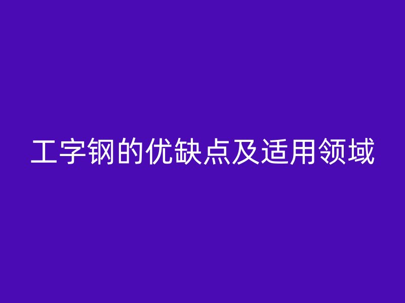 工字鋼的優(yōu)缺點及適用領域