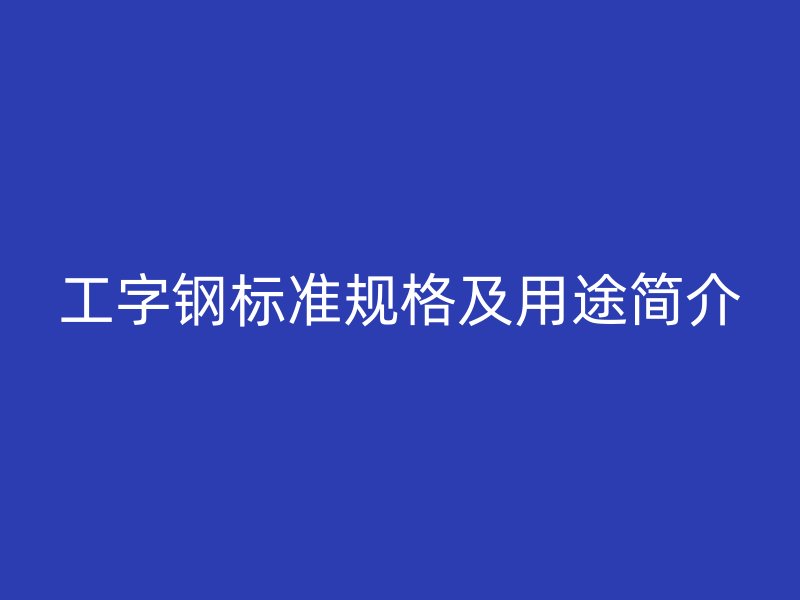 工字鋼標(biāo)準(zhǔn)規(guī)格及用途簡(jiǎn)介