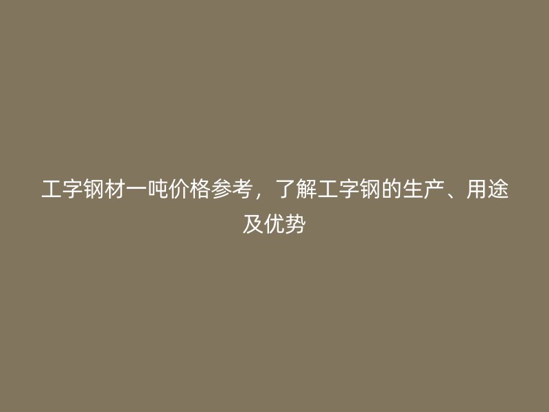 工字鋼材一噸價(jià)格參考，了解工字鋼的生產(chǎn)、用途及優(yōu)勢