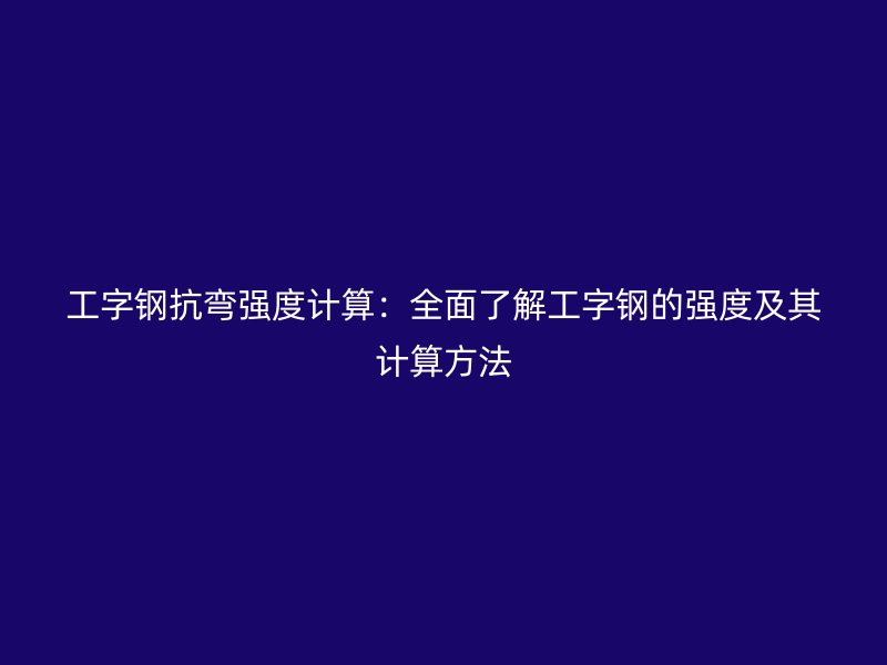 工字鋼抗彎強度計算：全面了解工字鋼的強度及其計算方法
