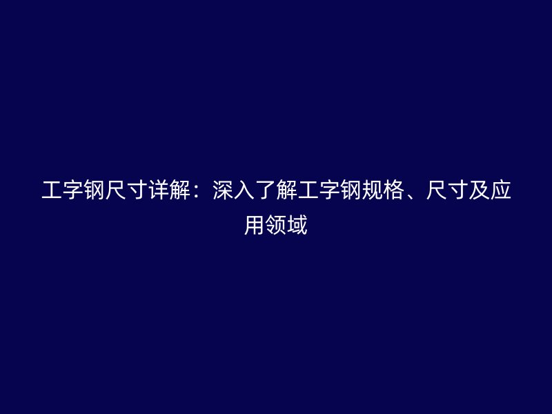 工字鋼尺寸詳解：深入了解工字鋼規(guī)格、尺寸及應(yīng)用領(lǐng)域