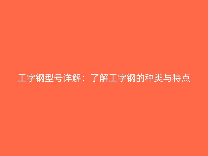 工字鋼型號(hào)詳解：了解工字鋼的種類與特點(diǎn)