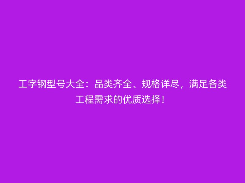 工字鋼型號(hào)大全：品類齊全、規(guī)格詳盡，滿足各類工程需求的優(yōu)質(zhì)選擇！