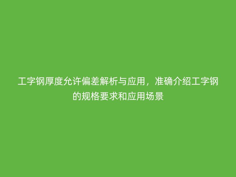 工字鋼厚度允許偏差解析與應(yīng)用，準(zhǔn)確介紹工字鋼的規(guī)格要求和應(yīng)用場景