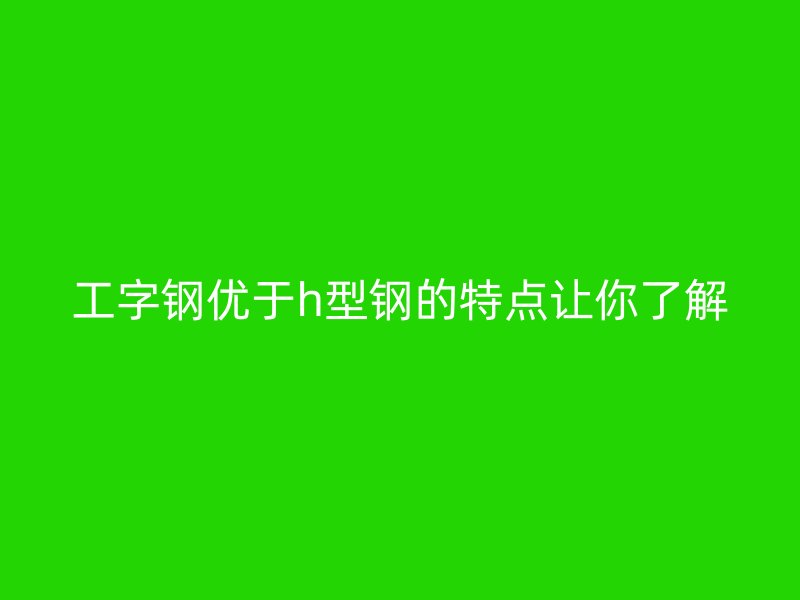 工字鋼優(yōu)于h型鋼的特點(diǎn)讓你了解