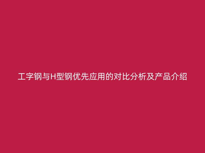工字鋼與H型鋼優(yōu)先應(yīng)用的對(duì)比分析及產(chǎn)品介紹