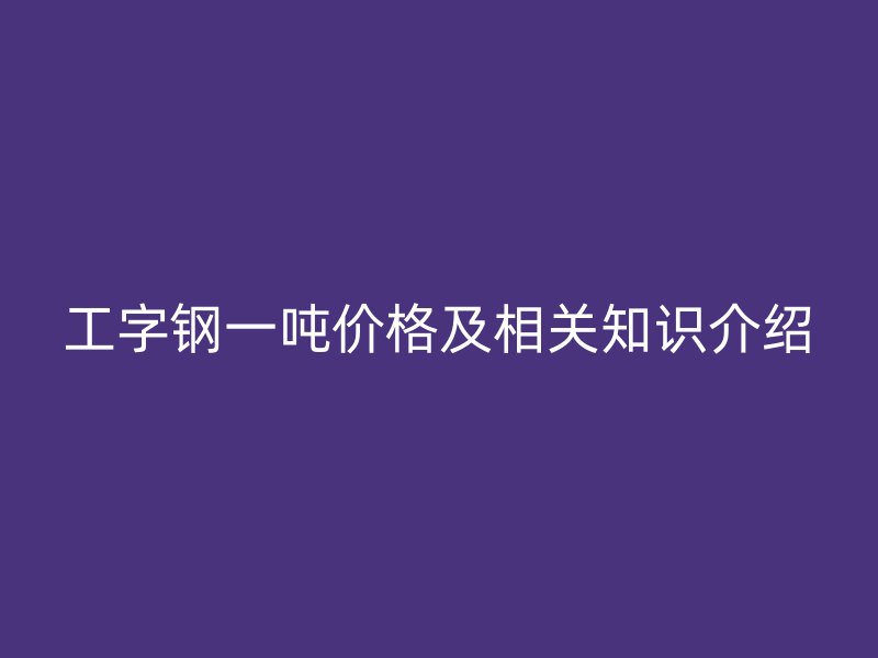 工字鋼一噸價(jià)格及相關(guān)知識(shí)介紹