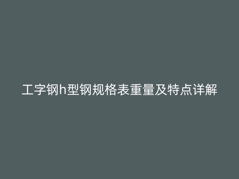 工字鋼h型鋼規(guī)格表重量及特點(diǎn)詳解