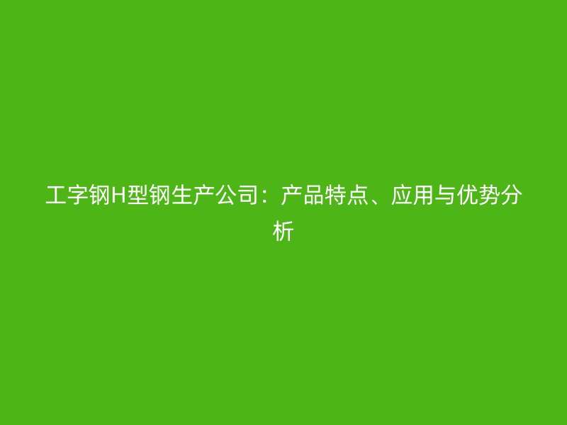 工字鋼H型鋼生產公司：產品特點、應用與優(yōu)勢分析