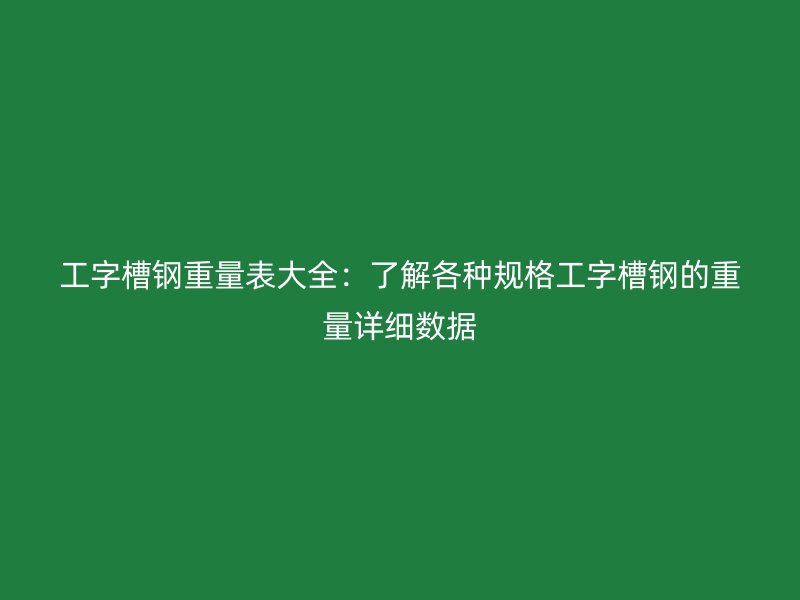 工字槽鋼重量表大全：了解各種規(guī)格工字槽鋼的重量詳細數(shù)據(jù)