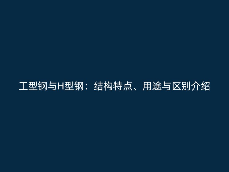 工型鋼與H型鋼：結(jié)構(gòu)特點(diǎn)、用途與區(qū)別介紹