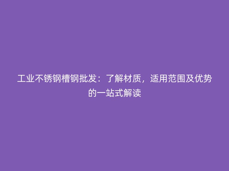 工業(yè)不銹鋼槽鋼批發(fā)：了解材質，適用范圍及優(yōu)勢的一站式解讀