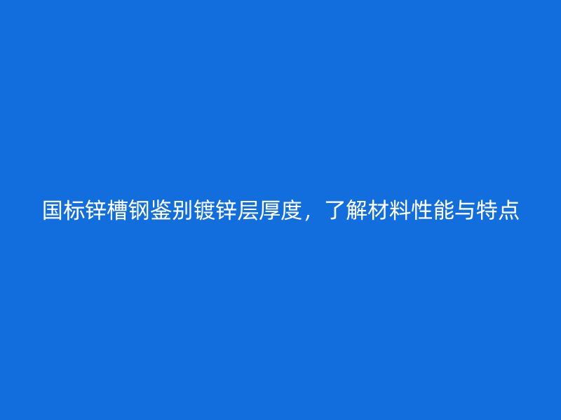國(guó)標(biāo)鋅槽鋼鑒別鍍鋅層厚度，了解材料性能與特點(diǎn)