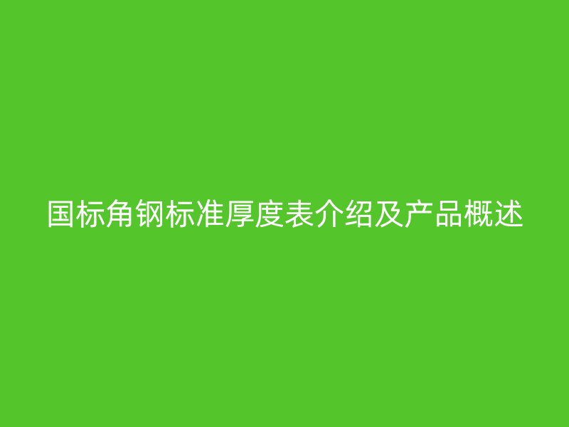 國(guó)標(biāo)角鋼標(biāo)準(zhǔn)厚度表介紹及產(chǎn)品概述