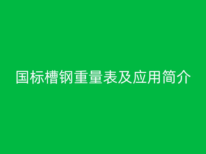 國(guó)標(biāo)槽鋼重量表及應(yīng)用簡(jiǎn)介