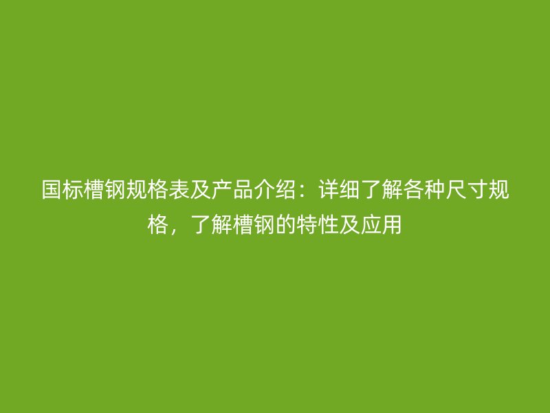 國標(biāo)槽鋼規(guī)格表及產(chǎn)品介紹：詳細(xì)了解各種尺寸規(guī)格，了解槽鋼的特性及應(yīng)用