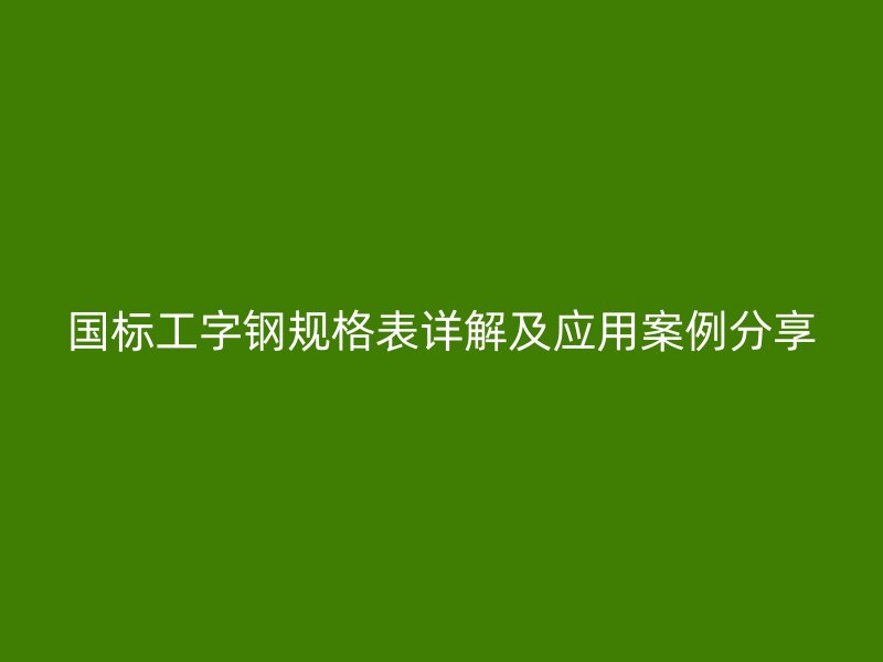 國標工字鋼規(guī)格表詳解及應用案例分享