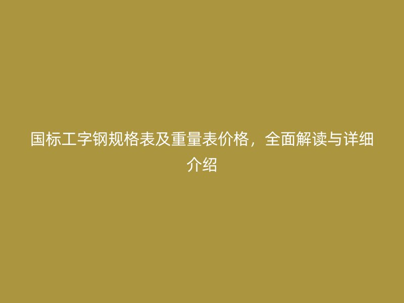 國(guó)標(biāo)工字鋼規(guī)格表及重量表價(jià)格，全面解讀與詳細(xì)介紹