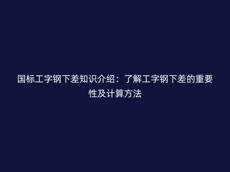 國標(biāo)工字鋼下差知識介紹：了解工字鋼下差的重要性及計(jì)算方法