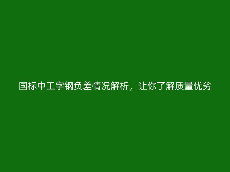 國標中工字鋼負差情況解析，讓你了解質(zhì)量優(yōu)劣