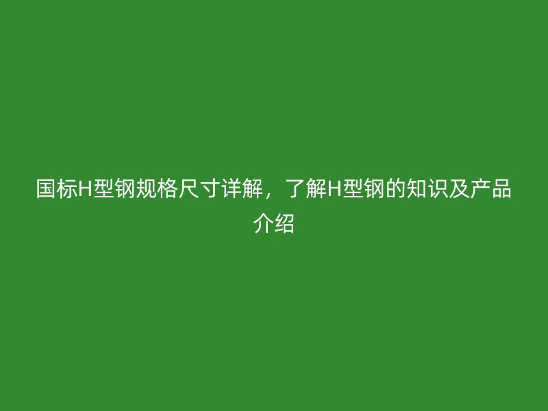 國標(biāo)H型鋼規(guī)格尺寸詳解，了解H型鋼的知識(shí)及產(chǎn)品介紹